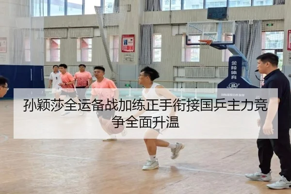孙颖莎全运备战加练正手衔接国乒主力竞争全面升温